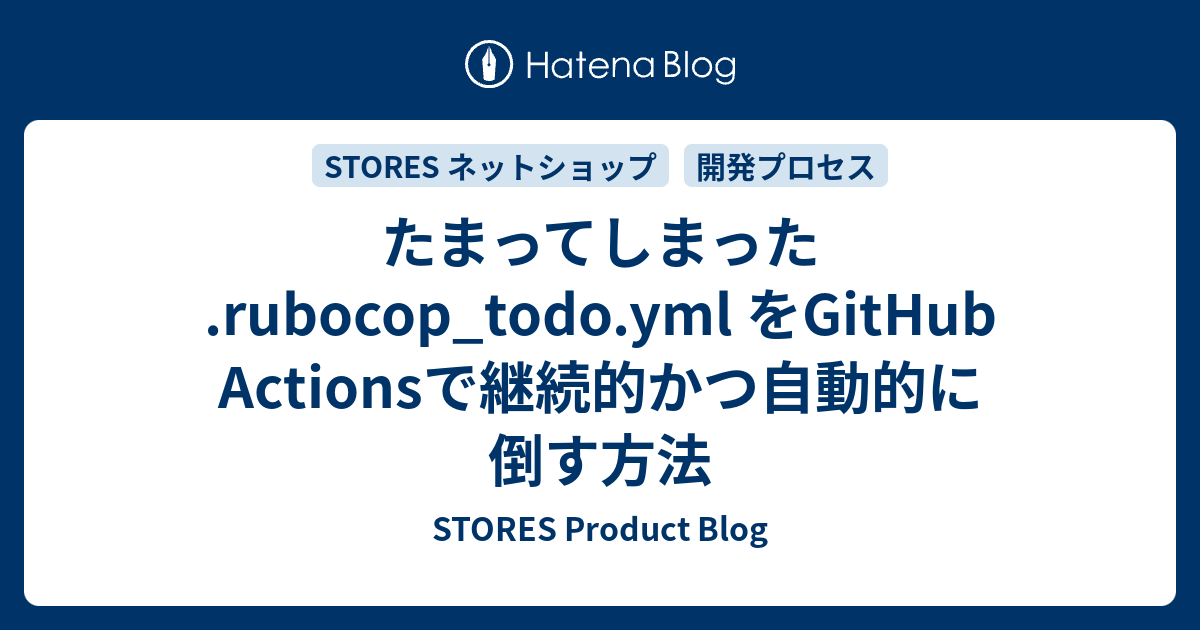 たまってしまった .rubocop_todo.yml をGitHub Actionsで継続的かつ自動的に倒す方法 - STORES Product Blog