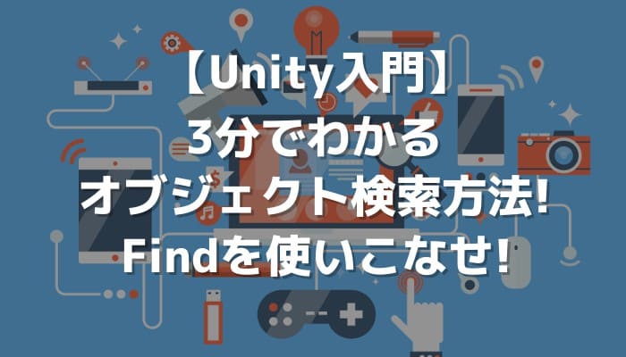 【Unity入門】3分でわかるオブジェクト検索方法!Findを使いこなせ! | 侍エンジニアブログ